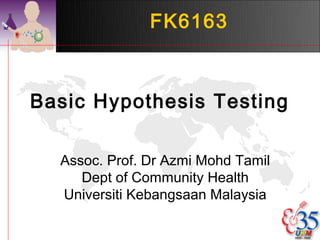 FK6163



Basic Hypothesis Testing

  Assoc. Prof. Dr Azmi Mohd Tamil
     Dept of Community Health
  Universiti Kebangsaan Malaysia
 