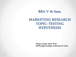 BBA V th Sem.
MARKETING RESEARCH
TOPIC: TESTING
HYPOTHESIS
Pooja Luniya- Asst. Prof.
GD Rungta College of Science & Tech.
 
