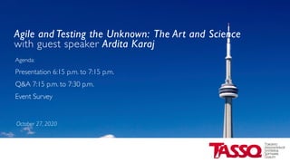 Agile and Testing the Unknown: The Art and Science
with guest speaker Ardita Karaj
Agenda:
Presentation 6:15 p.m. to 7:15 p.m.
Q&A 7:15 p.m. to 7:30 p.m.
Event Survey
October 27, 2020
 