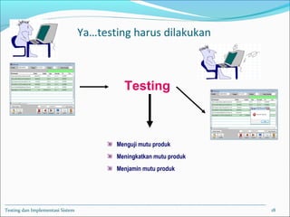 Testing dan Implementasi Sistem 18
Menguji mutu produk
Meningkatkan mutu produk
Menjamin mutu produk
Testing
Ya…testing harus dilakukan
 
