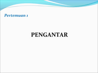 Pertemuan 1
PENGANTAR
 