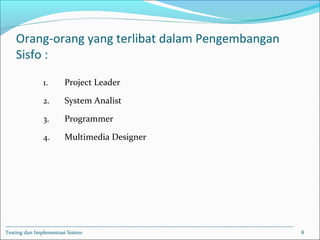 Orang-orang yang terlibat dalam Pengembangan
Sisfo :
1. Project Leader
2. System Analist
3. Programmer
4. Multimedia Designer
Testing dan Implementasi Sistem 8
 