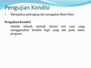 Pengujian Kondisi
 Merupakan pelengkap dari pengujian Basis Path.
Pengujian Kondisi
Adalah sebuah metode desain test case yang
menggunakan kondisi logis yang ada pada suatu
program
 