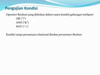 Pengujian Kondisi
Operator Boolean yang diijinkan dalam suatu kondisi gabungan meliputi:
OR (“|”)
AND (“&”)
NOT (“¬”)
Kondisi tanpa persamaan relasional disebut persamaan Boolean
 