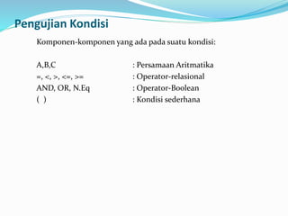 Pengujian Kondisi
Komponen-komponen yang ada pada suatu kondisi:
A,B,C : Persamaan Aritmatika
=, <, >, <=, >= : Operator-relasional
AND, OR, N.Eq : Operator-Boolean
( ) : Kondisi sederhana
 