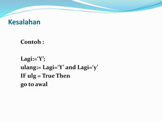 Kesalahan
Contoh :
Lagi:=‘Y’;
ulang:= Lagi=‘Y’ and Lagi=‘y’
IF ulg = True Then
go to awal
 