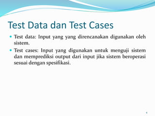 Test Data dan Test Cases
 Test data: Input yang yang direncanakan digunakan oleh
sistem.
 Test cases: Input yang digunakan untuk menguji sistem
dan memprediksi output dari input jika sistem beroperasi
sesuai dengan spesifikasi.
4
 
