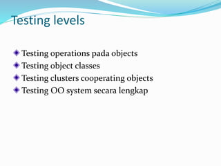 Testing levels
Testing operations pada objects
Testing object classes
Testing clusters cooperating objects
Testing OO system secara lengkap
 