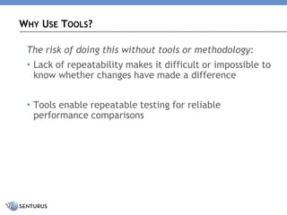 The risk of doing this without tools or methodology: 
•Lack of repeatability makes it difficult or impossible to know whether changes have made a difference 
•Tools enable repeatable testing for reliable performance comparisons 
WHYUSETOOLS?  