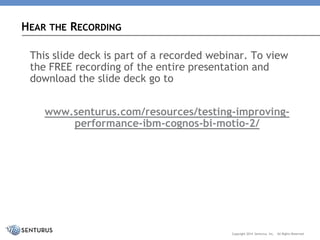 questions 
here 
Copyright2014Senturus,Inc. 
AllRightsReserved 
This slide deck is part of a recorded webinar. To view the FREE recording of the entire presentation and download the slide deck go to 
www.senturus.com/resources/testing-improving- performance-ibm-cognos-bi-motio-2/ 
HEARTHERECORDING  