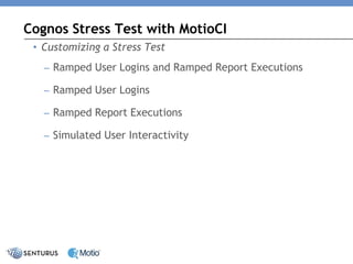 •Customizing a Stress Test 
–Ramped User Logins and Ramped Report Executions 
–Ramped User Logins 
–Ramped Report Executions 
–Simulated User Interactivity 
Cognos Stress Test with MotioCI  