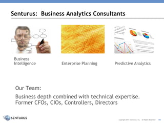 Our Team: 
Business depth combined with technical expertise. Former CFOs, CIOs, Controllers, Directors 
Senturus: Business Analytics Consultants 
48 
Copyright 2014 Senturus, Inc. All Rights ReservedBusiness Intelligence 
Enterprise Planning 
Predictive Analytics  