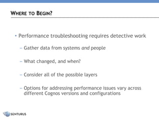 •Performance troubleshooting requires detective work 
–Gather data from systems andpeople 
–What changed, and when? 
–Consider all of the possible layers 
–Options for addressing performance issues vary across different Cognos versions and configurations 
WHERETOBEGIN?  