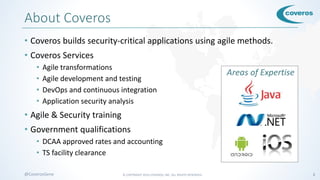 © COPYRIGHT 2016 COVEROS, INC. ALL RIGHTS RESERVED. 2@CoverosGene
About Coveros
• Coveros builds security-critical applications using agile methods.
• Coveros Services
• Agile transformations
• Agile development and testing
• DevOps and continuous integration
• Application security analysis
• Agile & Security training
• Government qualifications
• DCAA approved rates and accounting
• TS facility clearance
Areas of Expertise
 