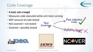 © COPYRIGHT 2016 COVEROS, INC. ALL RIGHTS RESERVED. 23@CoverosGene
Code Coverage
• A tool, not a target
• Measures code executed while unit tests running
• NOT amount of code tested
• Not covered = not tested
• Covered = possibly tested
 