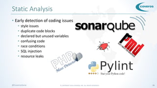 © COPYRIGHT 2016 COVEROS, INC. ALL RIGHTS RESERVED. 25@CoverosGene
Static Analysis
• Early detection of coding issues
• style issues
• duplicate code blocks
• declared but unused variables
• confusing code
• race conditions
• SQL injection
• resource leaks
 