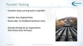 © COPYRIGHT 2016 COVEROS, INC. ALL RIGHTS RESERVED. 34@CoverosGene
Parallel Testing
• Conduct long-running tests in parallel
• Upside: less elapsed time
• Downside: no feedback between tests
• Should already be an expectation
that these tests will pass
 
