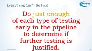 © COPYRIGHT 2016 COVEROS, INC. ALL RIGHTS RESERVED. 8@CoverosGene
Everything Can’t Be First
Do just enough
of each type of testing
early in the pipeline
to determine if
further testing is
justified.
 