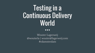 Testing in a
Continuous Delivery
World
Wouter Lagerweij
@wouterla | wouter@lagerweij.com
#cdamsterdam
 