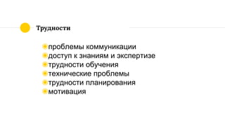 Трудности
◉проблемы коммуникации
◉доступ к знаниям и экспертизе
◉трудности обучения
◉технические проблемы
◉трудности планирования
◉мотивация
 