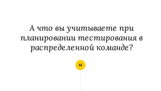 “
А что вы учитываете при
планировании тестирования в
распределенной команде?
 