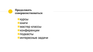 Продолжать
совершенствоваться
◉курсы
◉книги
◉мастер классы
◉конференции
◉подкасты
◉интересные задачи
 