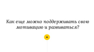 “
Как еще можно поддерживать свою
мотивацию и развиваться?
 