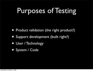 Purposes of Testing

                   • Product validation (the right product?)
                   • Support development (built right?)
                   • User / Technology
                   • System / Code

Wednesday, December 2, 2009
 