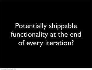 Potentially shippable
                 functionality at the end
                    of every iteration?


Wednesday, December 2, 2009
 