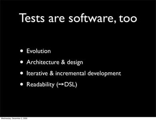 Tests are software, too

                   • Evolution
                   • Architecture & design
                   • Iterative & incremental development
                   • Readability (➙DSL)

Wednesday, December 2, 2009
 