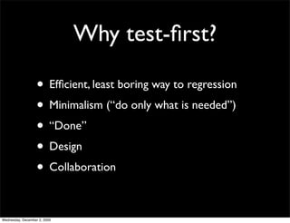 Why test-ﬁrst?

                   • Efﬁcient, least boring way to regression
                   • Minimalism (“do only what is needed”)
                   • “Done”
                   • Design
                   • Collaboration

Wednesday, December 2, 2009
 