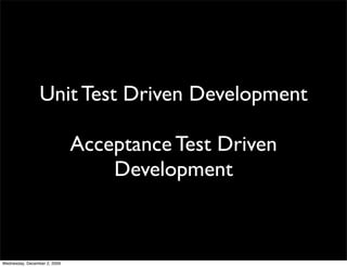 Unit Test Driven Development

                              Acceptance Test Driven
                                  Development



Wednesday, December 2, 2009
 