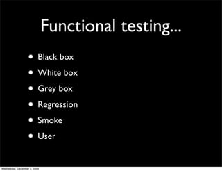 Functional testing...
                   • Black box
                   • White box
                   • Grey box
                   • Regression
                   • Smoke
                   • User
Wednesday, December 2, 2009
 