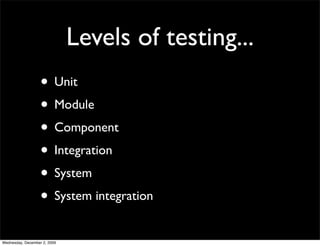 Levels of testing...
                   • Unit
                   • Module
                   • Component
                   • Integration
                   • System
                   • System integration
Wednesday, December 2, 2009
 