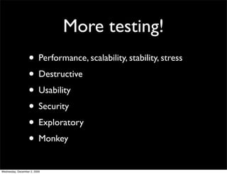 More testing!
                   • Performance, scalability, stability, stress
                   • Destructive
                   • Usability
                   • Security
                   • Exploratory
                   • Monkey
Wednesday, December 2, 2009
 