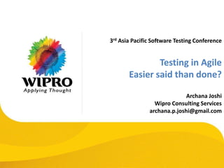 3rd Asia Pacific Software Testing Conference
Testing in Agile
Easier said than done?
Archana Joshi
Wipro Consulting Services
archana.p.joshi@gmail.com
 