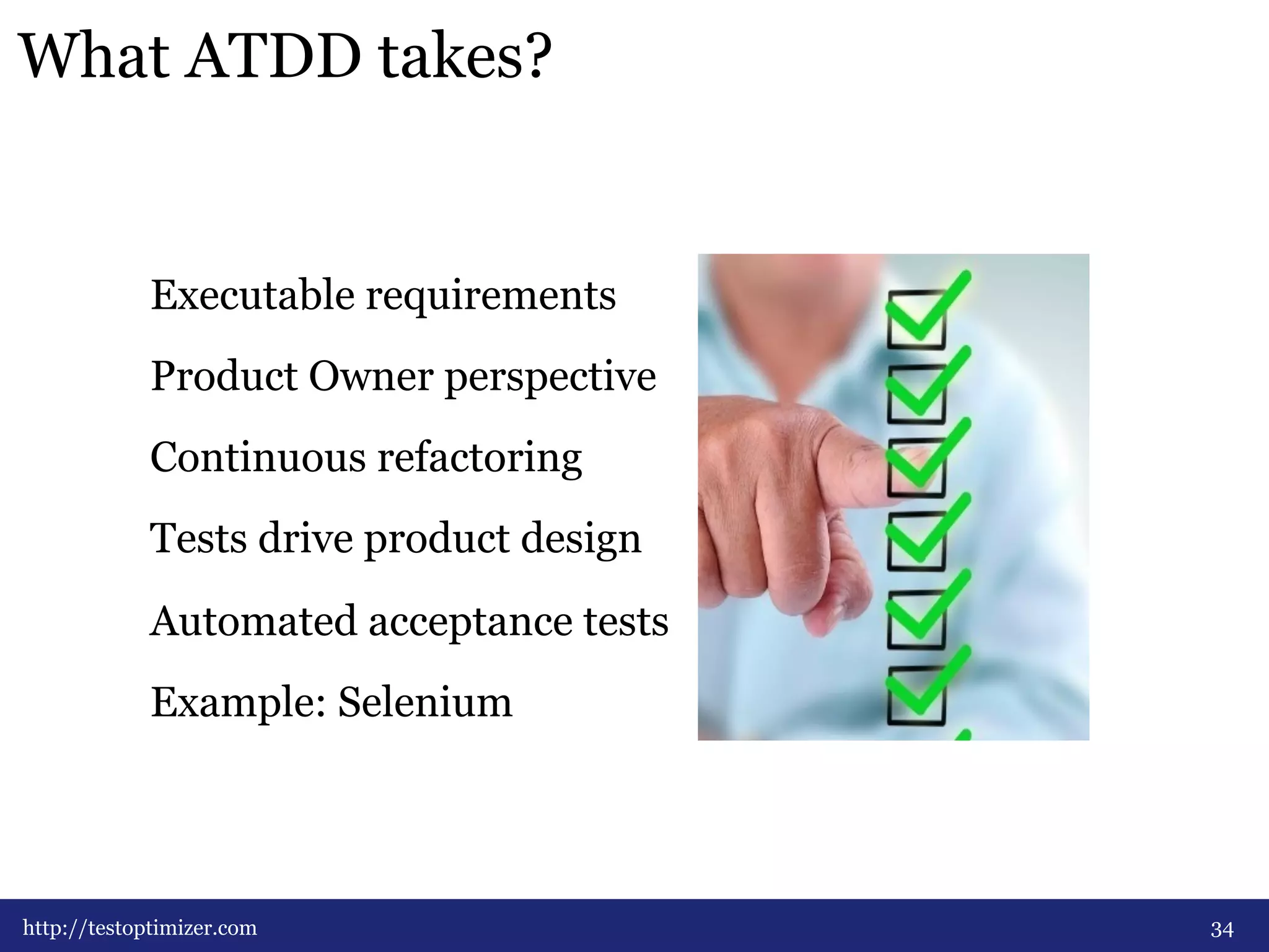 What ATDD takes? 
34 
Executable requirements 
Product Owner perspective 
Continuous refactoring 
Tests drive product design 
Automated acceptance tests 
Example: Selenium 
http://testoptimizer.com 
 