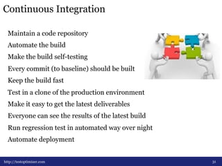Continuous Integration 
31 
Maintain a code repository 
Automate the build 
Make the build self-testing 
Every commit (to baseline) should be built 
Keep the build fast 
Test in a clone of the production environment 
Make it easy to get the latest deliverables 
Everyone can see the results of the latest build 
Run regression test in automated way over night 
Automate deployment 
http://testoptimizer.com 
 