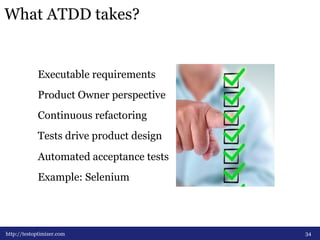 What ATDD takes? 
34 
Executable requirements 
Product Owner perspective 
Continuous refactoring 
Tests drive product design 
Automated acceptance tests 
Example: Selenium 
http://testoptimizer.com 
 