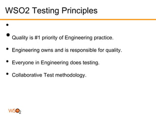 WSO2 Testing Principles
•
• Quality is #1 priority of Engineering practice.
•   Engineering owns and is responsible for quality.

•   Everyone in Engineering does testing.

•   Collaborative Test methodology.
 