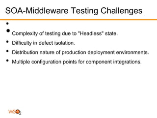 SOA-Middleware Testing Challenges
•
• Complexity of testing due to "Headless" state.
•   Difficulty in defect isolation.
•   Distribution nature of production deployment environments.
•   Multiple configuration points for component integrations.
 