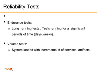 Reliability Tests
•
•   Endurance tests:
    o Long running tests : Tests running for a significant
      periods of time (days,weeks).


•   Volume tests:
    o System loaded with incremental # of services, artifacts.
 