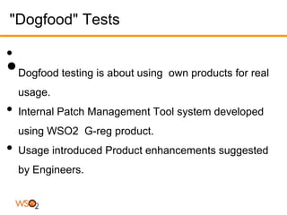 "Dogfood" Tests

•
•   Dogfood testing is about using own products for real
    usage.
•   Internal Patch Management Tool system developed
    using WSO2 G-reg product.
•   Usage introduced Product enhancements suggested
    by Engineers.
 