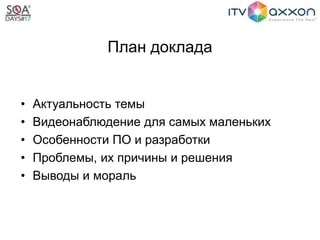 План доклада
• Актуальность темы
• Видеонаблюдение для самых маленьких
• Особенности ПО и разработки
• Проблемы, их причины и решения
• Выводы и мораль
 