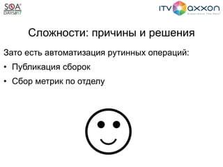 Сложности: причины и решения
Зато есть автоматизация рутинных операций:
• Публикация сборок
• Сбор метрик по отделу
 