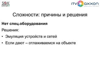 Сложности: причины и решения
Нет спец.оборудования
Решения:
• Эмуляция устройств и сетей
• Если дают – отлаживаемся на объекте
 