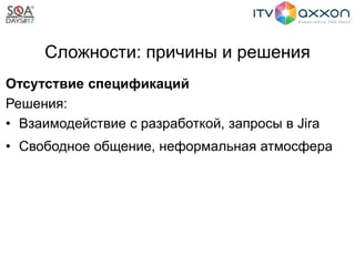 Сложности: причины и решения
Отсутствие спецификаций
Решения:
• Взаимодействие с разработкой, запросы в Jira
• Свободное общение, неформальная атмосфера
 