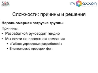 Сложности: причины и решения
Неравномерная загрузка группы
Причины:
• Разработкой руководит гендир
• Мы почти не проектная компания
 «Гибкое управление разработкой»
 Внеплановые проверки фич
 