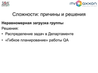 Сложности: причины и решения
Неравномерная загрузка группы
Решения:
• Распределение задач в Департаменте
• «Гибкое планирование» работы QA
 
