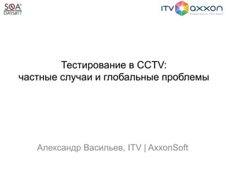 Тестирование в CCTV:
частные случаи и глобальные проблемы
Александр Васильев, ITV | AxxonSoft
 